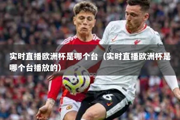 实时直播欧洲杯是哪个台（实时直播欧洲杯是哪个台播放的）