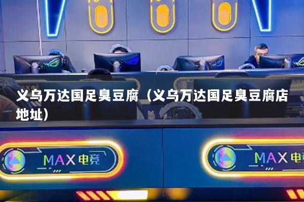 义乌万达国足臭豆腐（义乌万达国足臭豆腐店地址）