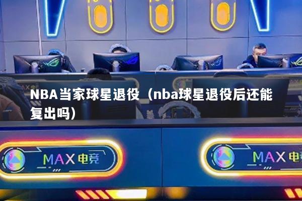 NBA当家球星退役（nba球星退役后还能复出吗）