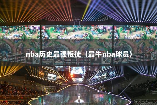 nba历史最强叛徒（最牛nba球员）