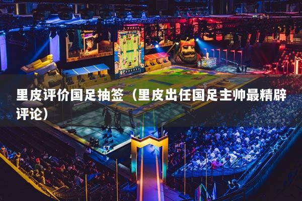 里皮评价国足抽签（里皮出任国足主帅最精辟评论）