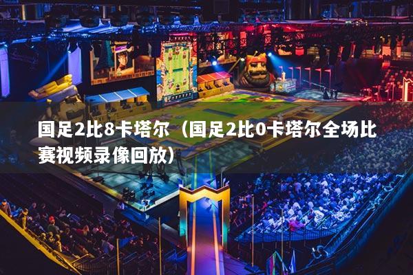 国足2比8卡塔尔（国足2比0卡塔尔全场比赛视频录像回放）