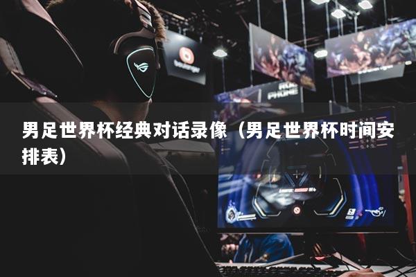 男足世界杯经典对话录像（男足世界杯时间安排表）