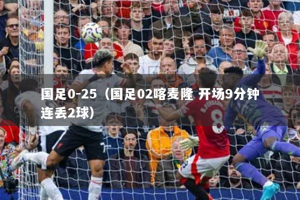 国足0-25（国足02喀麦隆 开场9分钟连丢2球）