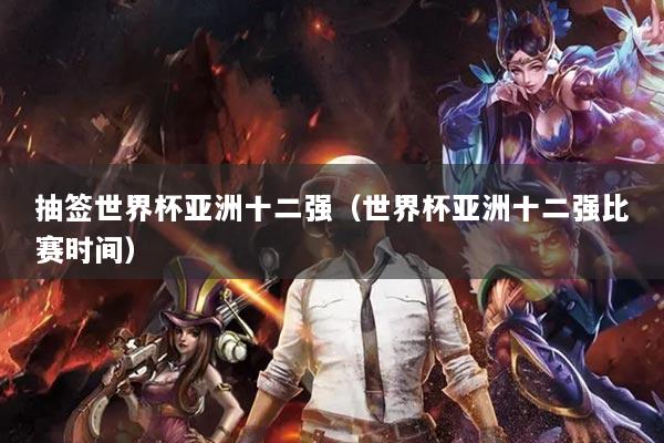 抽签世界杯亚洲十二强（世界杯亚洲十二强比赛时间）