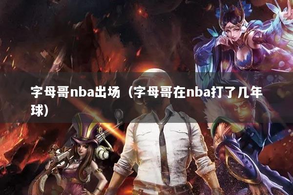 字母哥nba出场（字母哥在nba打了几年球）
