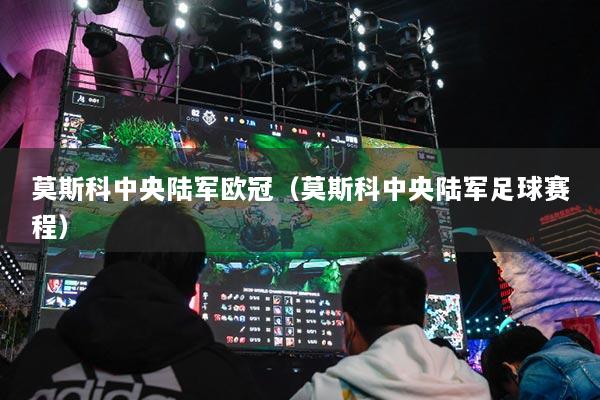 莫斯科中央陆军欧冠（莫斯科中央陆军足球赛程）