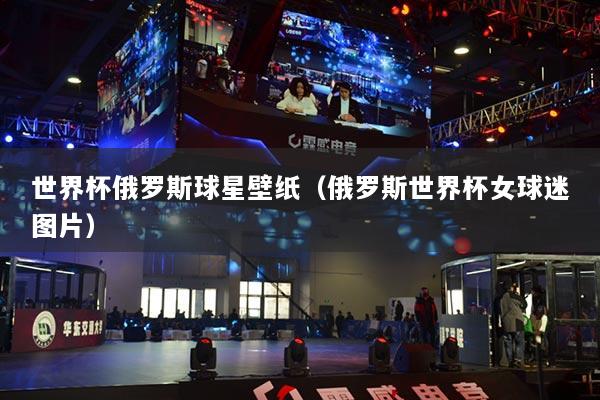 世界杯俄罗斯球星壁纸（俄罗斯世界杯女球迷图片）