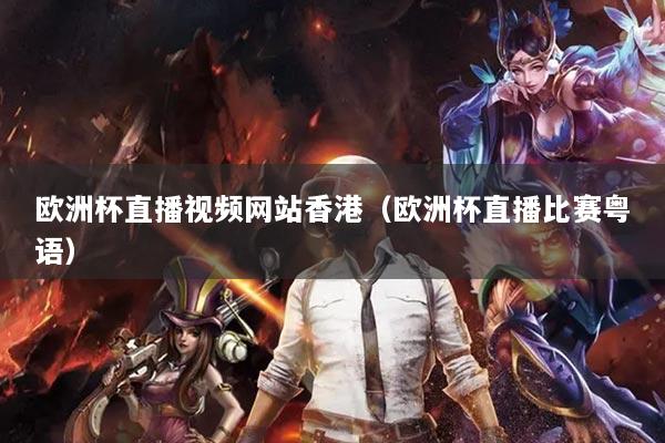 欧洲杯直播视频网站香港（欧洲杯直播比赛粤语）