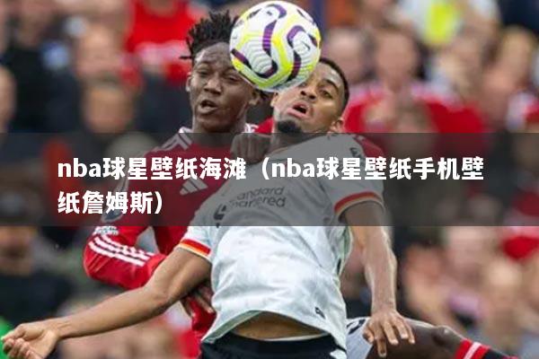 nba球星壁纸海滩（nba球星壁纸手机壁纸詹姆斯）
