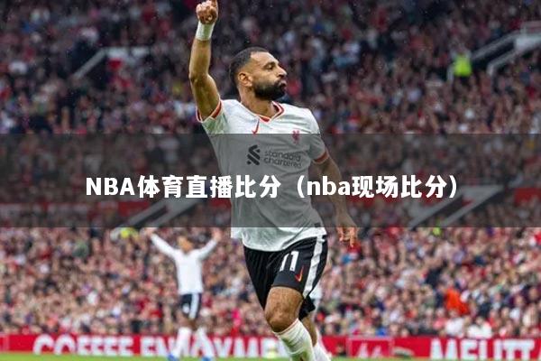 NBA体育直播比分（nba现场比分）