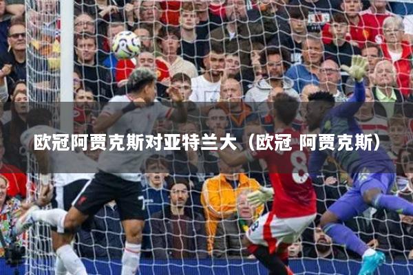 欧冠阿贾克斯对亚特兰大（欧冠 阿贾克斯）