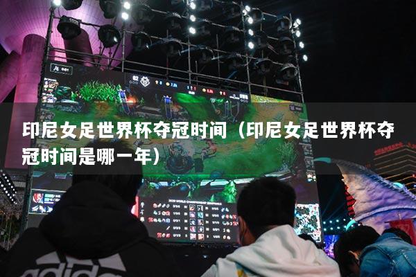 印尼女足世界杯夺冠时间（印尼女足世界杯夺冠时间是哪一年）