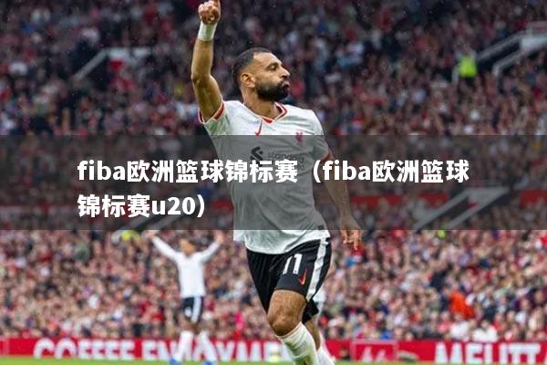 fiba欧洲篮球锦标赛（fiba欧洲篮球锦标赛u20）