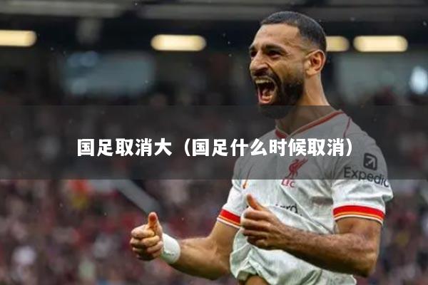 国足取消大（国足什么时候取消）