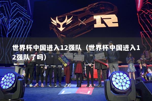 世界杯中国进入12强队（世界杯中国进入12强队了吗）