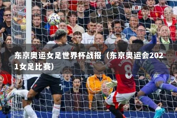 东京奥运女足世界杯战报（东京奥运会2021女足比赛）