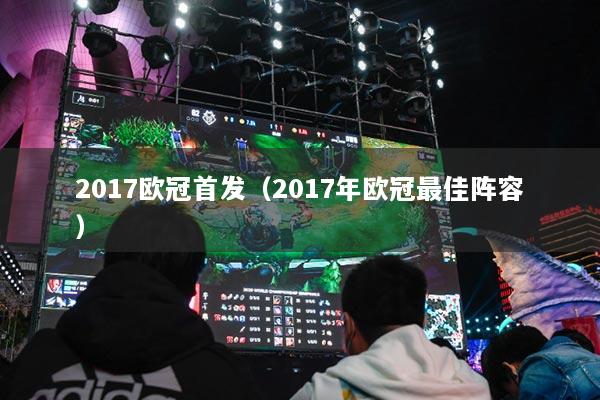 2017欧冠首发（2017年欧冠最佳阵容）
