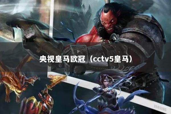 央视皇马欧冠（cctv5皇马）