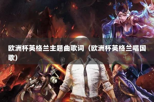 欧洲杯英格兰主题曲歌词（欧洲杯英格兰唱国歌）