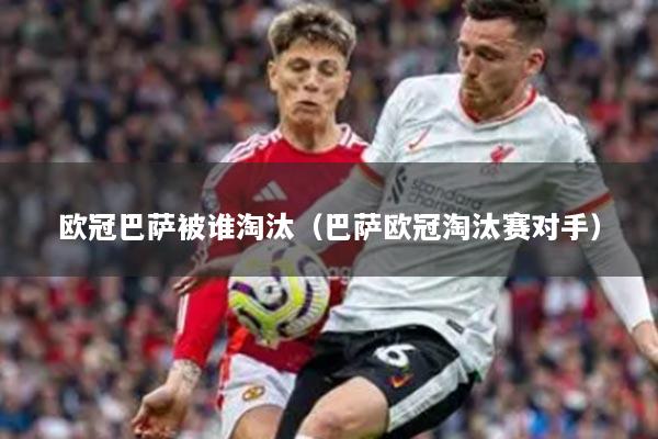 欧冠巴萨被谁淘汰（巴萨欧冠淘汰赛对手）