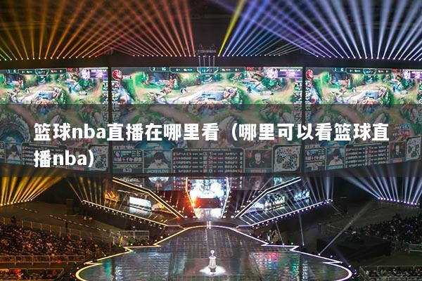 篮球nba直播在哪里看（哪里可以看篮球直播nba）