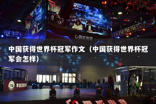 中国获得世界杯冠军作文（中国获得世界杯冠军会怎样）