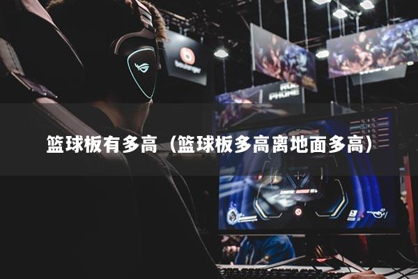 篮球板有多高（篮球板多高离地面多高）