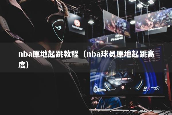 nba原地起跳教程（nba球员原地起跳高度）