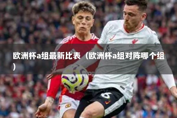 欧洲杯a组最新比表（欧洲杯a组对阵哪个组）