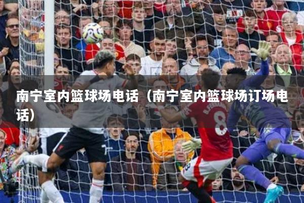 南宁室内篮球场电话（南宁室内篮球场订场电话）