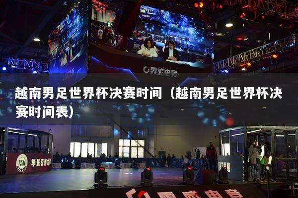 越南男足世界杯决赛时间（越南男足世界杯决赛时间表）