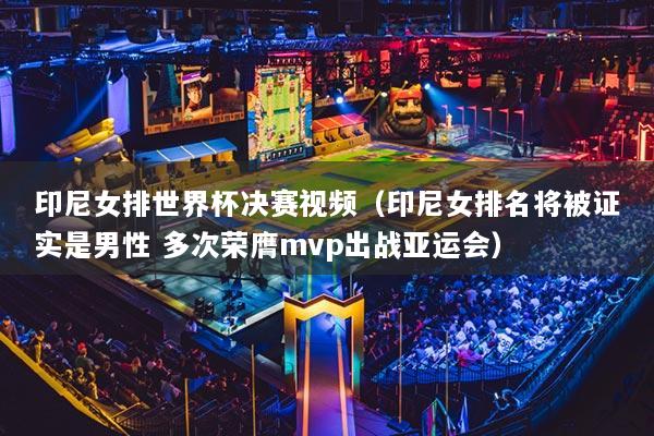 印尼女排世界杯决赛视频（印尼女排名将被证实是男性 多次荣膺mvp出战亚运会）
