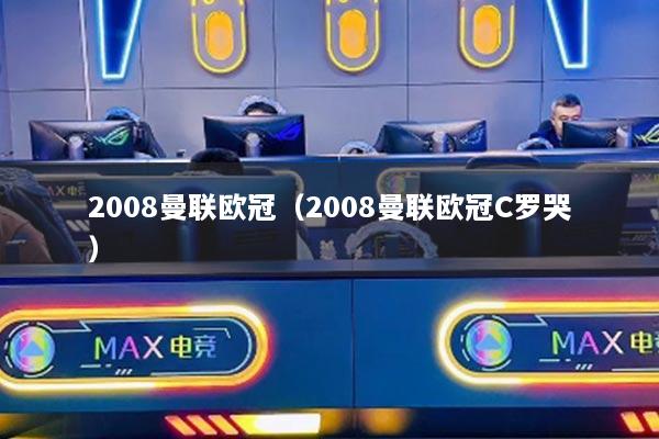 2008曼联欧冠（2008曼联欧冠C罗哭）