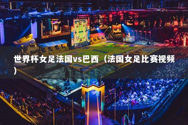 世界杯女足法国vs巴西（法国女足比赛视频）