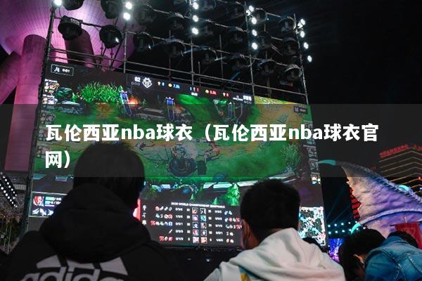 瓦伦西亚nba球衣（瓦伦西亚nba球衣官网）