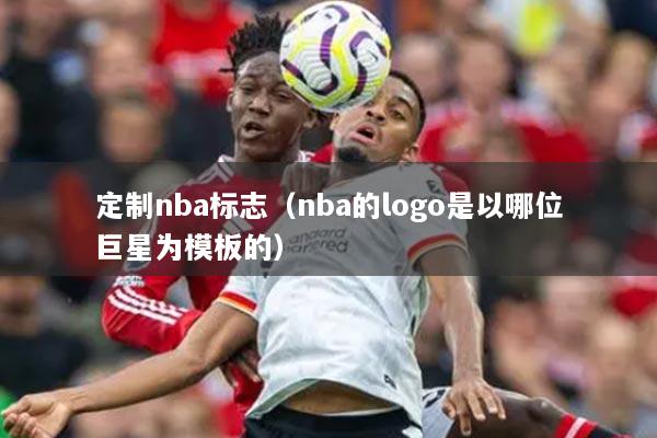 定制nba标志（nba的logo是以哪位巨星为模板的）