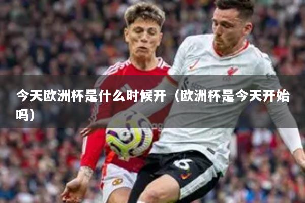 今天欧洲杯是什么时候开（欧洲杯是今天开始吗）