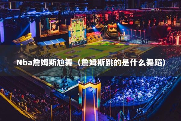Nba詹姆斯尬舞（詹姆斯跳的是什么舞蹈）