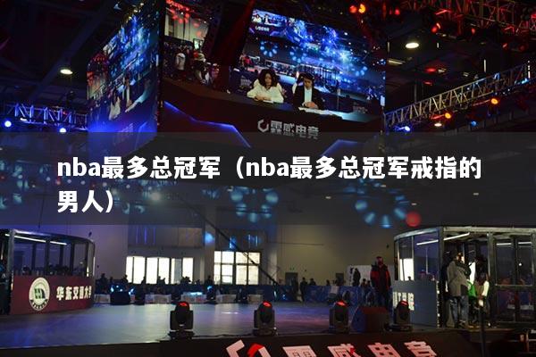 nba最多总冠军（nba最多总冠军戒指的男人）