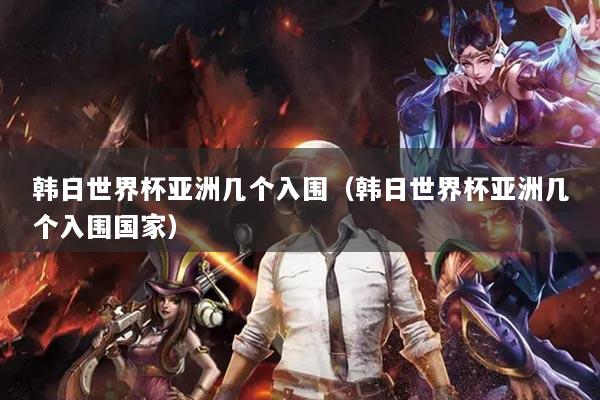 韩日世界杯亚洲几个入围（韩日世界杯亚洲几个入围国家）