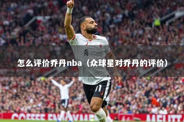 怎么评价乔丹nba（众球星对乔丹的评价）