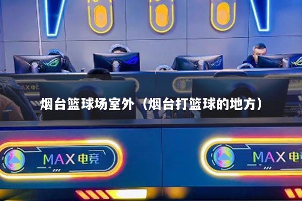 烟台篮球场室外（烟台打篮球的地方）