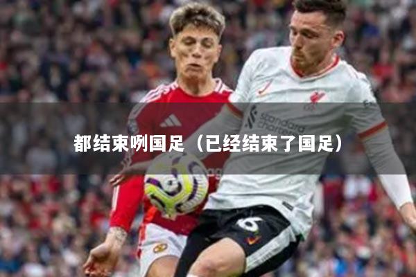 都结束咧国足（已经结束了国足）