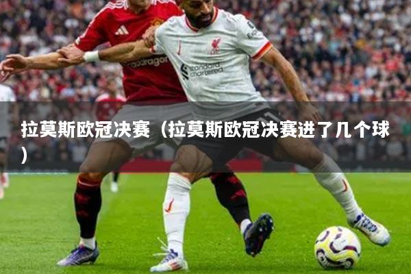 拉莫斯欧冠决赛（拉莫斯欧冠决赛进了几个球）