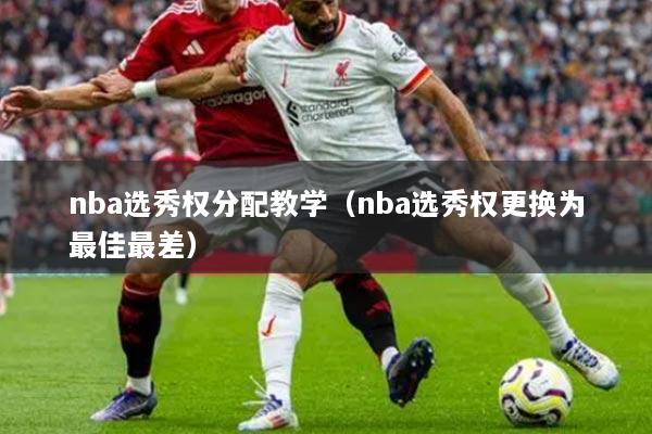 nba选秀权分配教学（nba选秀权更换为最佳最差）