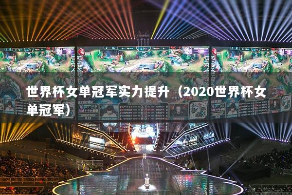 世界杯女单冠军实力提升（2020世界杯女单冠军）