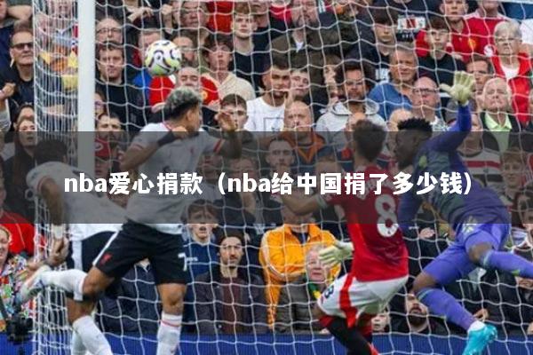 nba爱心捐款（nba给中国捐了多少钱）