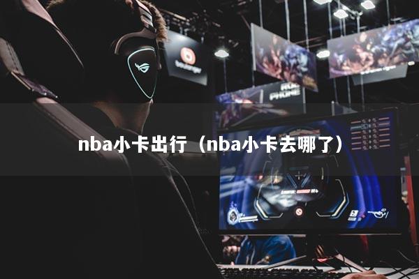 nba小卡出行（nba小卡去哪了）