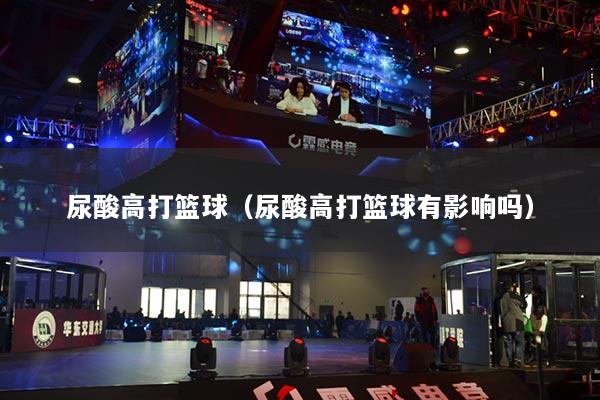 尿酸高打篮球（尿酸高打篮球有影响吗）